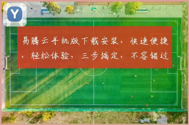 易腾云手机版下载安装，快速便捷，轻松体验，三步搞定，不容错过，立即下载