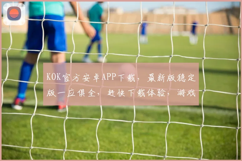 KOK官方安卓APP下载，最新版稳定版一应俱全，赶快下载体验，游戏辅助工具，轻松游戏，畅玩不停