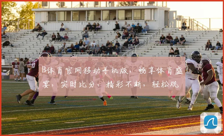 B体育官网移动手机版，畅享体育盛宴，实时比分，精彩不断，轻松观看，一键直达，体验极致