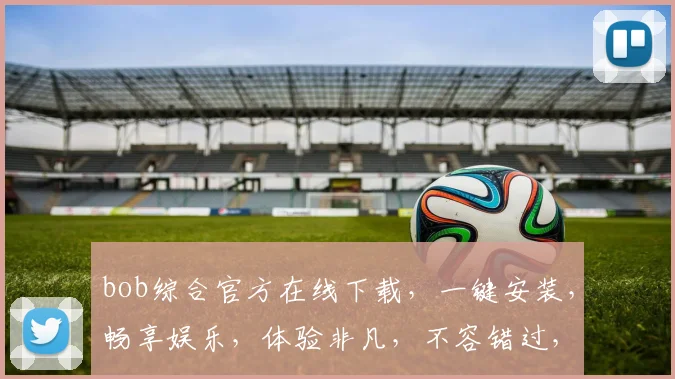 bob综合官方在线下载，一键安装，畅享娱乐，体验非凡，不容错过，快来体验