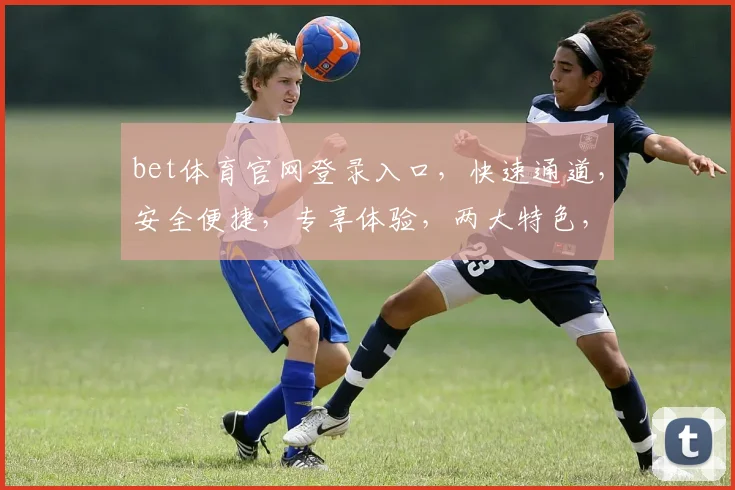 bet体育官网登录入口，快速通道，安全便捷，专享体验，两大特色，不容错过
