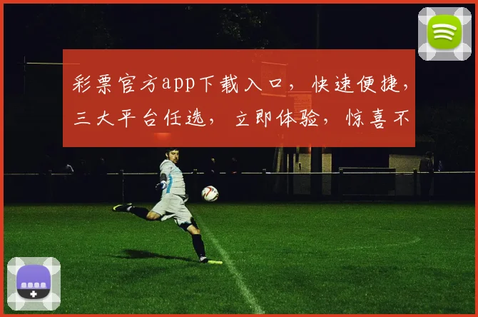 彩票官方app下载入口，快速便捷，三大平台任选，立即体验，惊喜不断