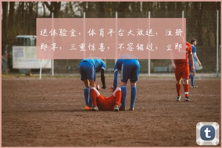 送体验金，体育平台大放送，注册即享，三重惊喜，不容错过，立即加入