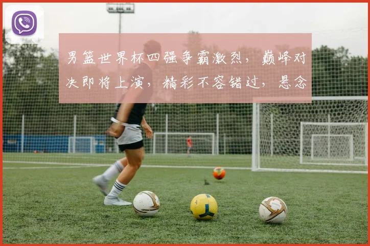 男篮世界杯四强争霸激烈，巅峰对决即将上演，精彩不容错过，悬念重重