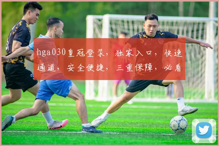 hga030皇冠登录，独家入口，快速通道，安全便捷，三重保障，必看攻略