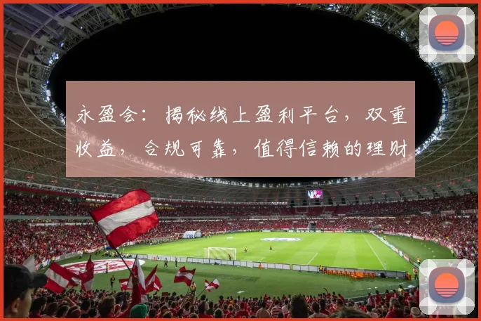 永盈会：揭秘线上盈利平台，双重收益，合规可靠，值得信赖的理财首选