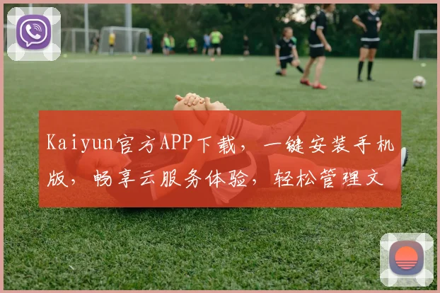 Kaiyun官方APP下载，一键安装手机版，畅享云服务体验，轻松管理文件，必备利器